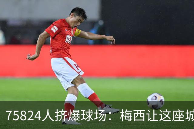 75824人挤爆球场：梅西让这座城成了美国足球新中心